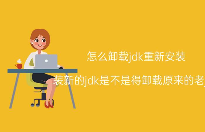 怎么卸载jdk重新安装 装新的jdk是不是得卸载原来的老jdk？